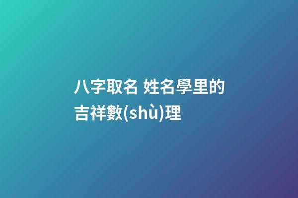 八字取名 姓名學里的吉祥數(shù)理
